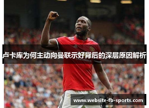 卢卡库为何主动向曼联示好背后的深层原因解析