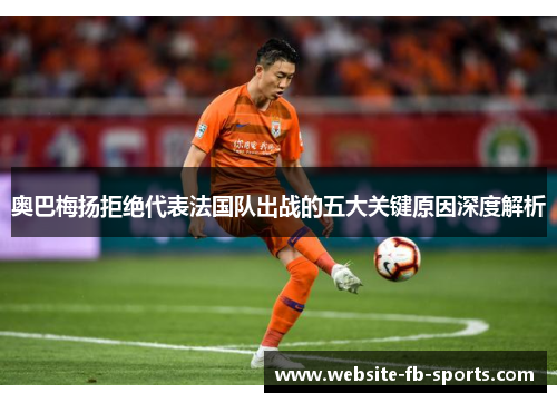 奥巴梅扬拒绝代表法国队出战的五大关键原因深度解析