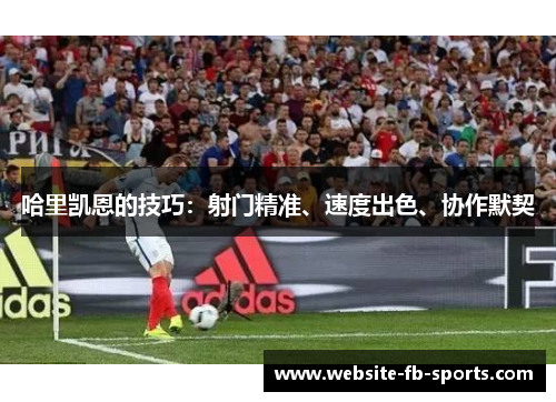 哈里凯恩的技巧：射门精准、速度出色、协作默契