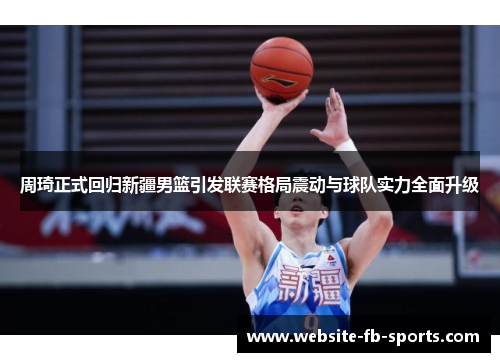 周琦正式回归新疆男篮引发联赛格局震动与球队实力全面升级 周琦正式回归新疆男篮引发联赛格局震动与球队实力全面升级
