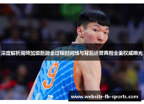 深度解析周琦加盟新疆全过程时间线与背后运营真相全面权威曝光