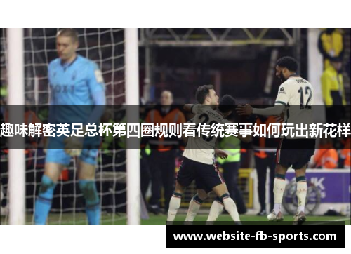 趣味解密英足总杯第四圈规则看传统赛事如何玩出新花样 趣味解密英足总杯第四圈规则看传统赛事如何玩出新花样