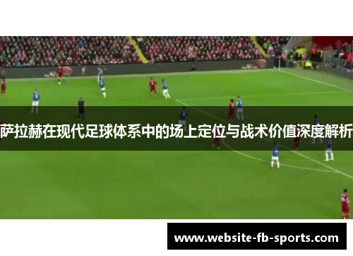 萨拉赫在现代足球体系中的场上定位与战术价值深度解析