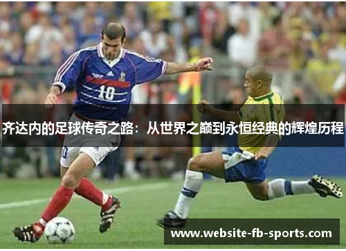 齐达内的足球传奇之路:从世界之巅到永恒经典的辉煌历程 齐达内的足球传奇之路:从世界之巅到永恒经典的辉煌历程