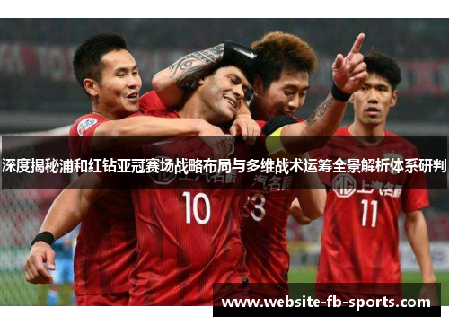 深度揭秘浦和红钻亚冠赛场战略布局与多维战术运筹全景解析体系研判
