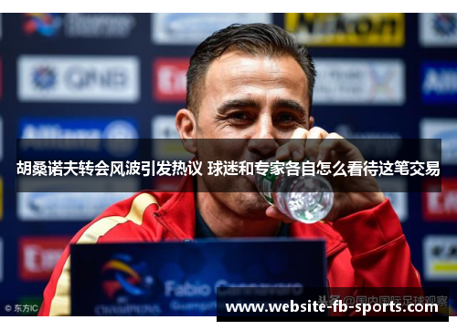 胡桑诺夫转会风波引发热议 球迷和专家各自怎么看待这笔交易