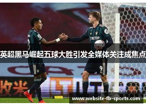 英超黑马崛起五球大胜引发全媒体关注成焦点