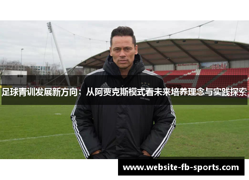 足球青训发展新方向:从阿贾克斯模式看未来培养理念与实践探索 足球青训发展新方向:从阿贾克斯模式看未来培养理念与实践探索