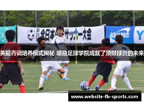 英超青训培养模式揭秘 哪些足球学院成就了顶级球员的未来