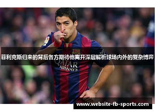 菲利克斯归来的背后各方期待他离开深层解析球场内外的复杂博弈