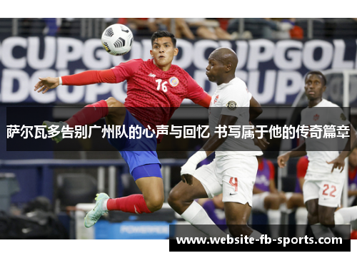 萨尔瓦多告别广州队的心声与回忆 书写属于他的传奇篇章
