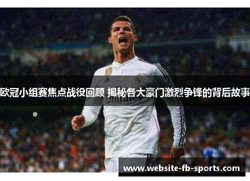 欧冠小组赛焦点战役回顾 揭秘各大豪门激烈争锋的背后故事