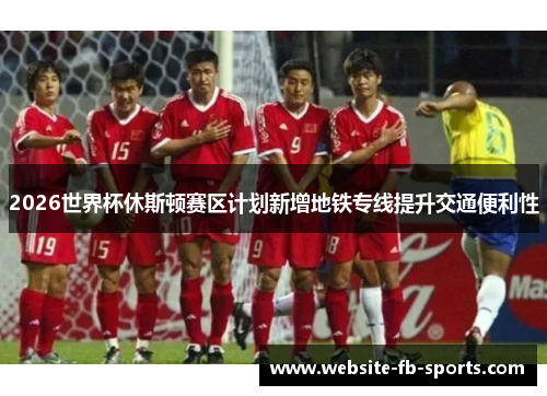 2026世界杯休斯顿赛区计划新增地铁专线提升交通便利性