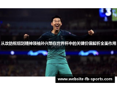 从攻防枢纽到精神领袖孙兴慜在世界杯中的关键价值解析全面作用