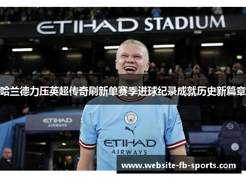 哈兰德力压英超传奇刷新单赛季进球纪录成就历史新篇章