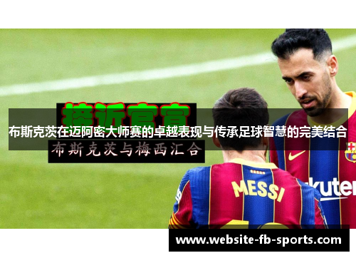 布斯克茨在迈阿密大师赛的卓越表现与传承足球智慧的完美结合
