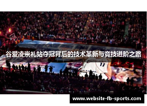 谷爱凌崇礼站夺冠背后的技术革新与竞技进阶之路
