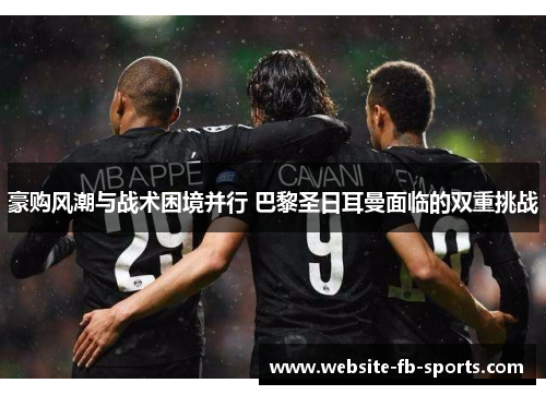 豪购风潮与战术困境并行 巴黎圣日耳曼面临的双重挑战