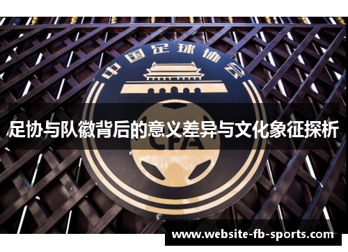 足协与队徽背后的意义差异与文化象征探析 足协与队徽背后的意义差异与文化象征探析