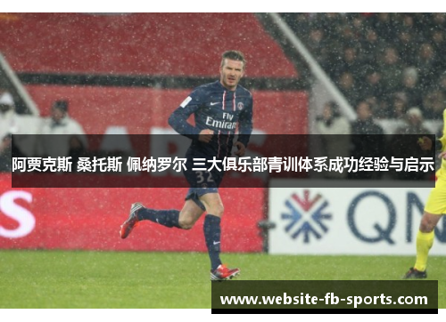 阿贾克斯 桑托斯 佩纳罗尔 三大俱乐部青训体系成功经验与启示 阿贾克斯 桑托斯 佩纳罗尔 三大俱乐部青训体系成功经验与启示