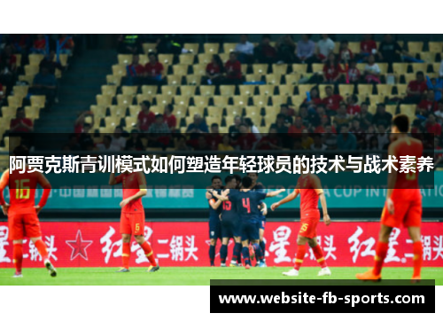 阿贾克斯青训模式如何塑造年轻球员的技术与战术素养