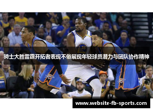 骑士大胜雷霆开拓者表现不俗展现年轻球员潜力与团队协作精神 骑士大胜雷霆开拓者表现不俗展现年轻球员潜力与团队协作精神