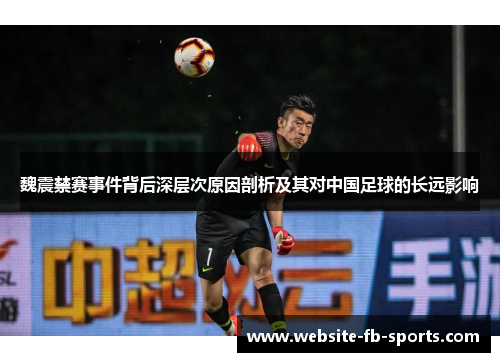 魏震禁赛事件背后深层次原因剖析及其对中国足球的长远影响 魏震禁赛事件背后深层次原因剖析及其对中国足球的长远影响
